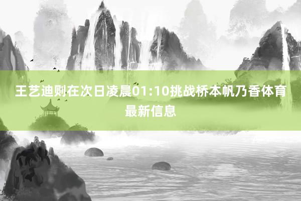王艺迪则在次日凌晨01:10挑战桥本帆乃香体育最新信息