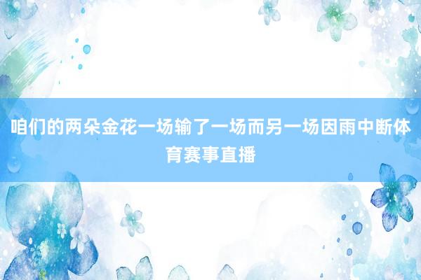 咱们的两朵金花一场输了一场而另一场因雨中断体育赛事直播