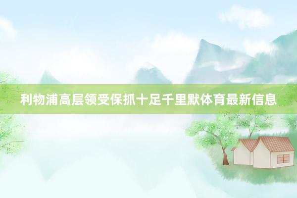 利物浦高层领受保抓十足千里默体育最新信息