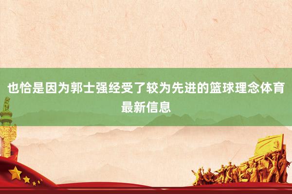 也恰是因为郭士强经受了较为先进的篮球理念体育最新信息