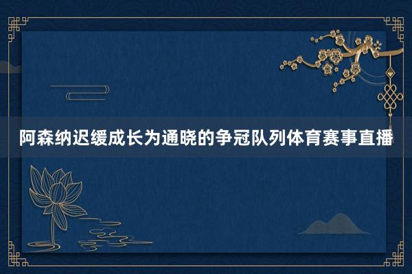 阿森纳迟缓成长为通晓的争冠队列体育赛事直播