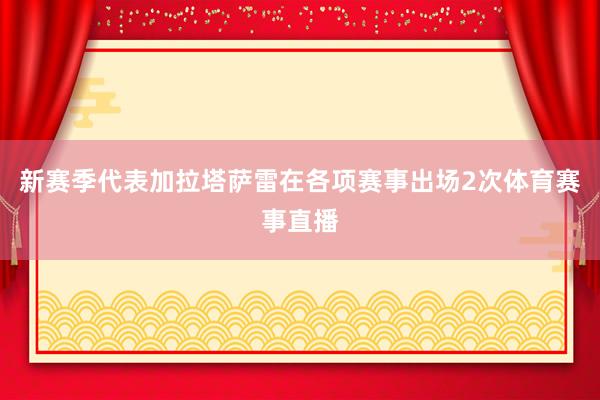 新赛季代表加拉塔萨雷在各项赛事出场2次体育赛事直播