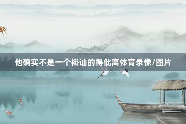 他确实不是一个褂讪的得仳离体育录像/图片