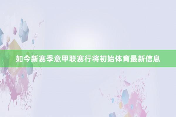 如今新赛季意甲联赛行将初始体育最新信息