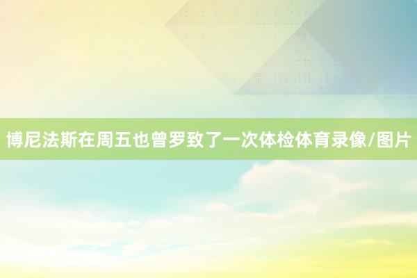 博尼法斯在周五也曾罗致了一次体检体育录像/图片