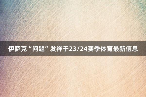 伊萨克“问题”发祥于23/24赛季体育最新信息