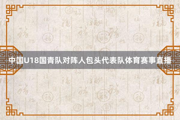 中国U18国青队对阵人包头代表队体育赛事直播