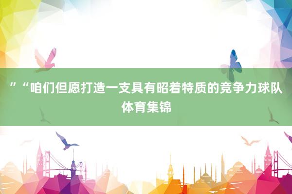 ”“咱们但愿打造一支具有昭着特质的竞争力球队体育集锦