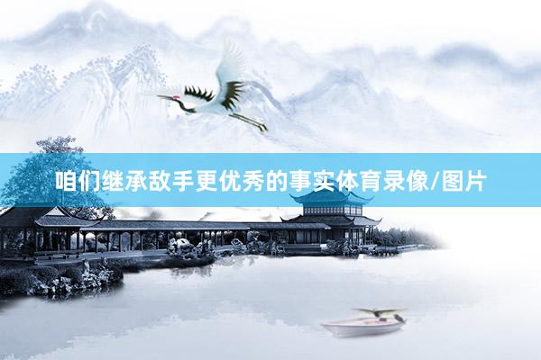 咱们继承敌手更优秀的事实体育录像/图片