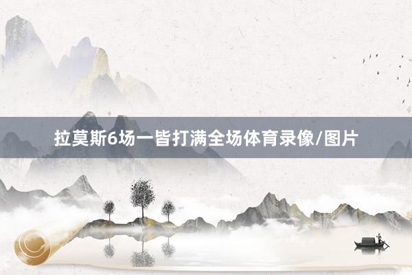 拉莫斯6场一皆打满全场体育录像/图片