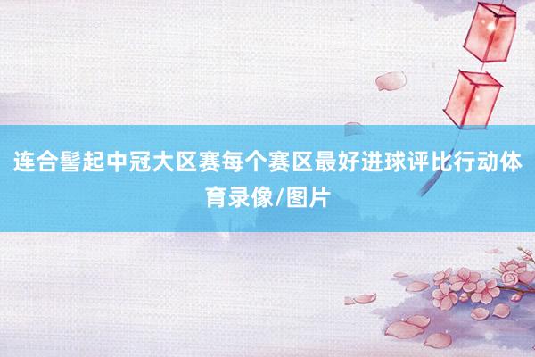 连合髻起中冠大区赛每个赛区最好进球评比行动体育录像/图片
