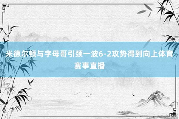 米德尔顿与字母哥引颈一波6-2攻势得到向上体育赛事直播