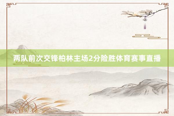 两队前次交锋柏林主场2分险胜体育赛事直播