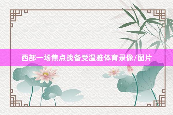 西部一场焦点战备受温雅体育录像/图片