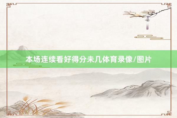 本场连续看好得分未几体育录像/图片
