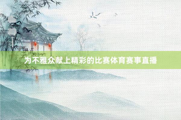 为不雅众献上精彩的比赛体育赛事直播