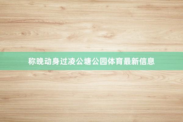 称晚动身过凌公塘公园体育最新信息