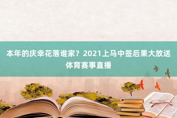 本年的庆幸花落谁家？2021上马中签后果大放送体育赛事直播