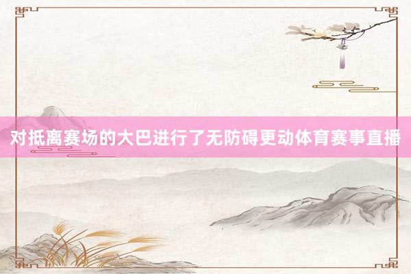 对抵离赛场的大巴进行了无防碍更动体育赛事直播