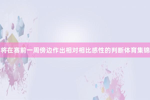 将在赛前一周傍边作出相对相比感性的判断体育集锦