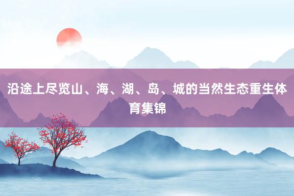 沿途上尽览山、海、湖、岛、城的当然生态重生体育集锦