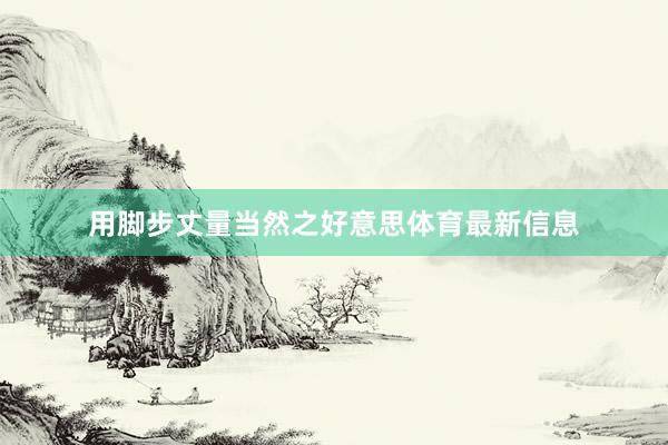 用脚步丈量当然之好意思体育最新信息