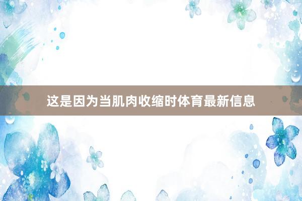 这是因为当肌肉收缩时体育最新信息