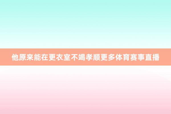 他原来能在更衣室不竭孝顺更多体育赛事直播