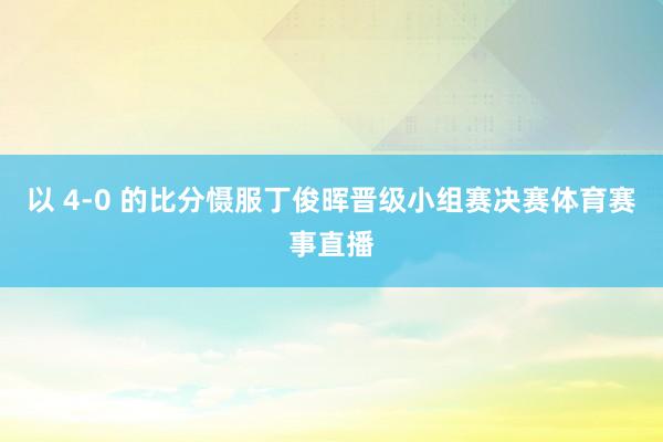 以 4-0 的比分慑服丁俊晖晋级小组赛决赛体育赛事直播
