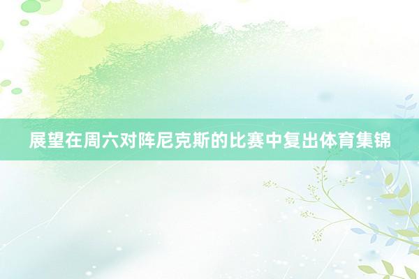 展望在周六对阵尼克斯的比赛中复出体育集锦