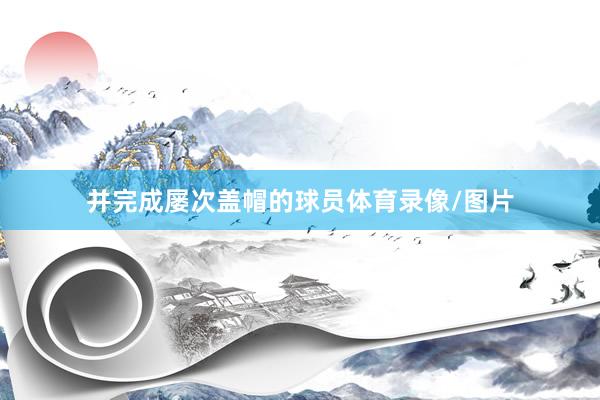 并完成屡次盖帽的球员体育录像/图片