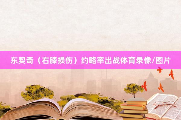 东契奇（右膝损伤）约略率出战体育录像/图片