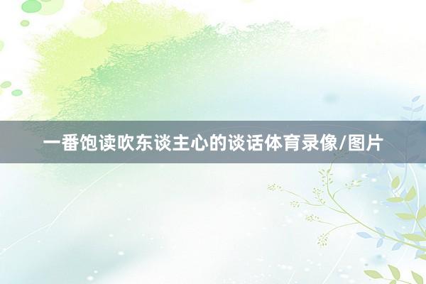 一番饱读吹东谈主心的谈话体育录像/图片