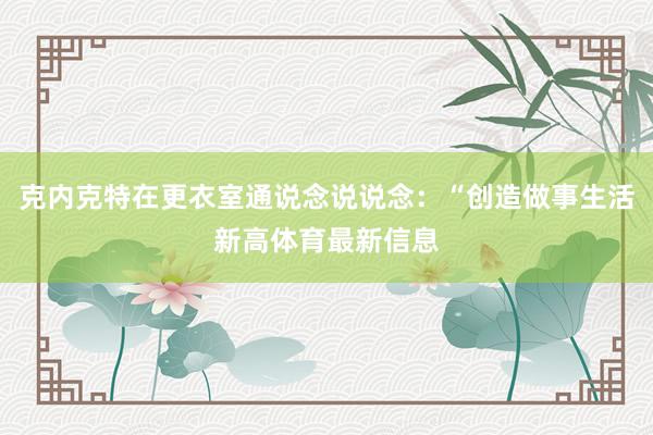 克内克特在更衣室通说念说说念：“创造做事生活新高体育最新信息