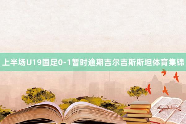 上半场U19国足0-1暂时逾期吉尔吉斯斯坦体育集锦
