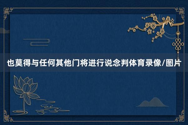 也莫得与任何其他门将进行说念判体育录像/图片