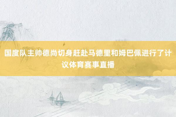 国度队主帅德尚切身赶赴马德里和姆巴佩进行了计议体育赛事直播