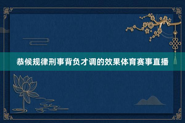 恭候规律刑事背负才调的效果体育赛事直播