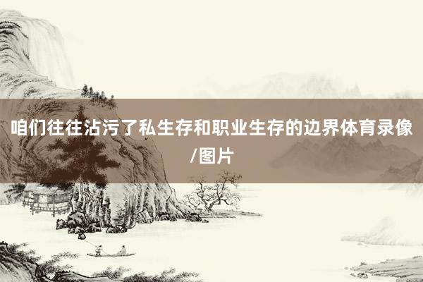 咱们往往沾污了私生存和职业生存的边界体育录像/图片