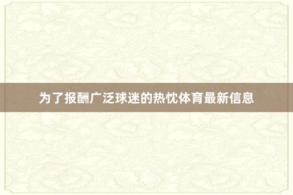为了报酬广泛球迷的热忱体育最新信息