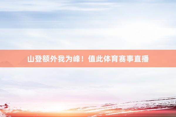 山登额外我为峰！值此体育赛事直播