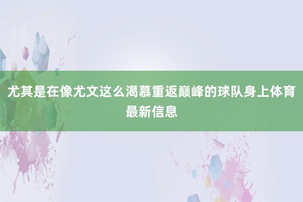 尤其是在像尤文这么渴慕重返巅峰的球队身上体育最新信息