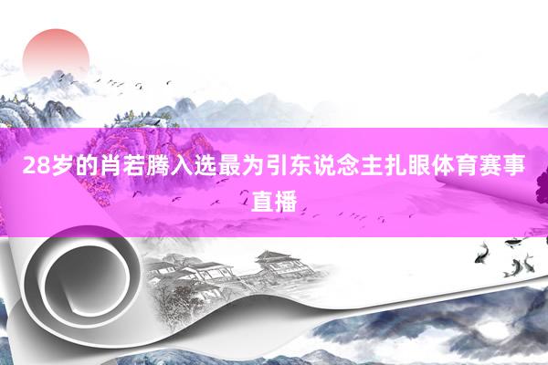 28岁的肖若腾入选最为引东说念主扎眼体育赛事直播