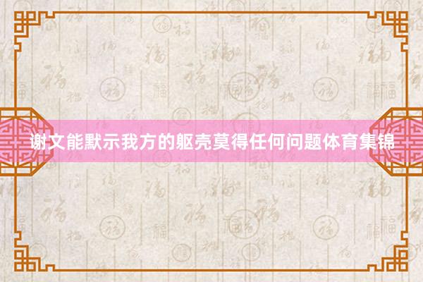 谢文能默示我方的躯壳莫得任何问题体育集锦