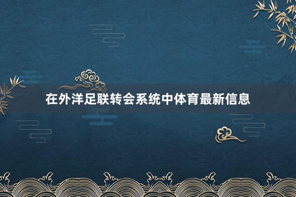在外洋足联转会系统中体育最新信息