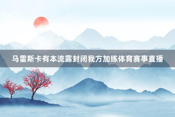 马雷斯卡有本流露封闭我方加练体育赛事直播
