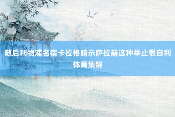 随后利物浦名宿卡拉格暗示萨拉赫这种举止很自利体育集锦