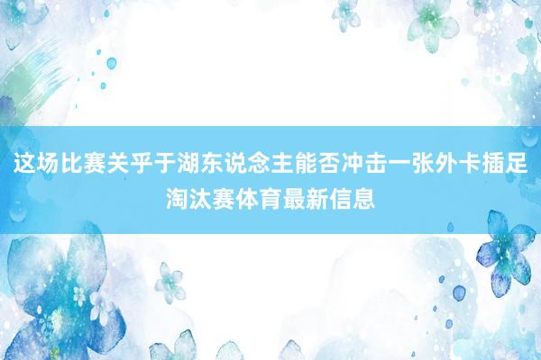 这场比赛关乎于湖东说念主能否冲击一张外卡插足淘汰赛体育最新信息