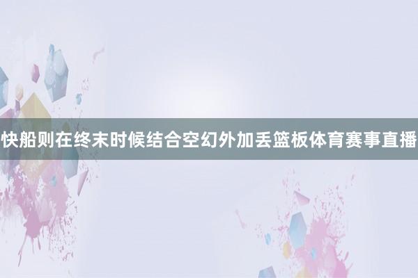 快船则在终末时候结合空幻外加丢篮板体育赛事直播