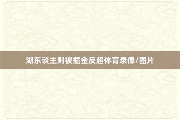 湖东谈主则被掘金反超体育录像/图片